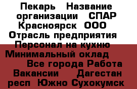 Пекарь › Название организации ­ СПАР-Красноярск, ООО › Отрасль предприятия ­ Персонал на кухню › Минимальный оклад ­ 18 000 - Все города Работа » Вакансии   . Дагестан респ.,Южно-Сухокумск г.